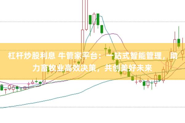 杠杆炒股利息 牛管家平台：一站式智能管理，助力畜牧业高效决策，共创美好未来