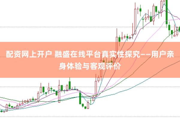 配资网上开户 融盛在线平台真实性探究——用户亲身体验与客观评价