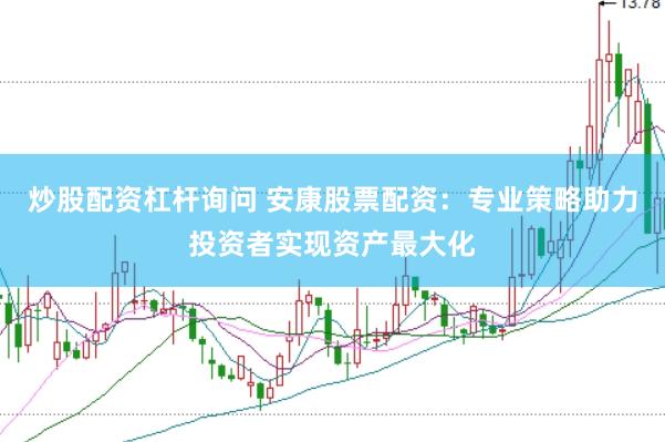 炒股配资杠杆询问 安康股票配资：专业策略助力投资者实现资产最大化