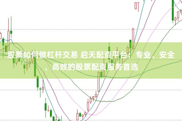 股票如何做杠杆交易 启天配资平台：专业、安全、高效的股票配资服务首选