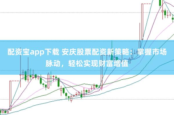 配资宝app下载 安庆股票配资新策略：掌握市场脉动，轻松实现财富增值