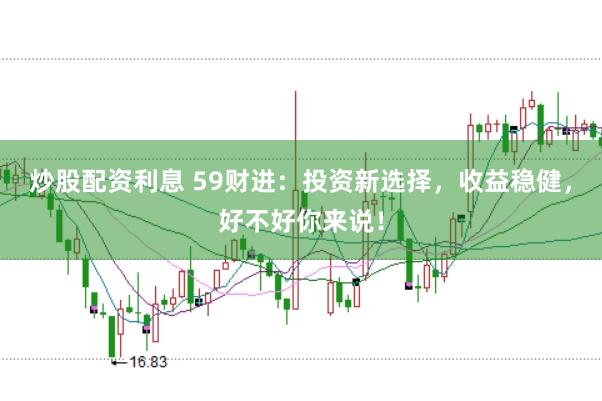 炒股配资利息 59财进：投资新选择，收益稳健，好不好你来说！