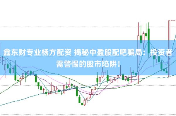 鑫东财专业杨方配资 揭秘中盈股配吧骗局：投资者需警惕的股市陷阱！