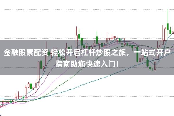 金融股票配资 轻松开启杠杆炒股之旅，一站式开户指南助您快速入门！
