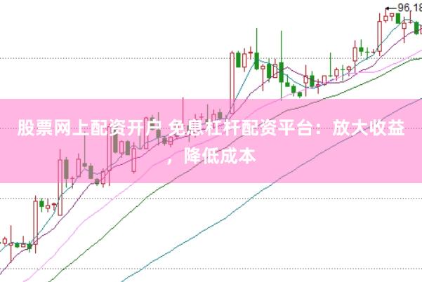 股票网上配资开户 免息杠杆配资平台：放大收益，降低成本