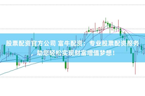 股票配资官方公司 富牛配资：专业股票配资服务，助您轻松实现财富增值梦想！