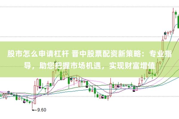 股市怎么申请杠杆 晋中股票配资新策略：专业指导，助您把握市场机遇，实现财富增值
