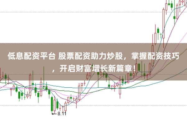 低息配资平台 股票配资助力炒股，掌握配资技巧，开启财富增长新篇章！