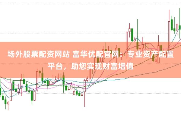 场外股票配资网站 富华优配官网：专业资产配置平台，助您实现财富增值