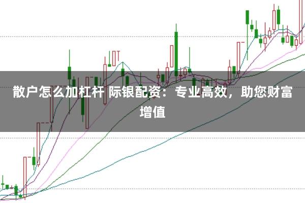 散户怎么加杠杆 际银配资：专业高效，助您财富增值
