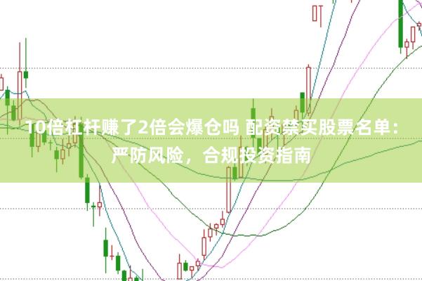 10倍杠杆赚了2倍会爆仓吗 配资禁买股票名单：严防风险，合规投资指南