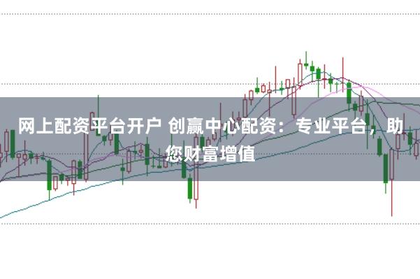 网上配资平台开户 创赢中心配资：专业平台，助您财富增值