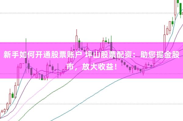 新手如何开通股票账户 坪山股票配资：助您掘金股市，放大收益！