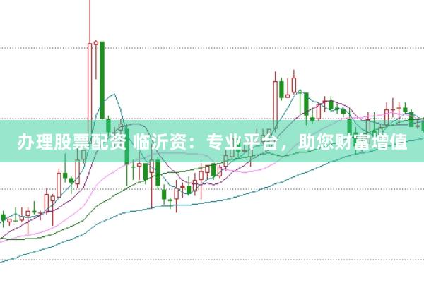 办理股票配资 临沂资：专业平台，助您财富增值