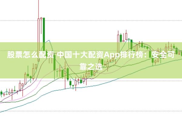 股票怎么配资 中国十大配资App排行榜：安全可靠之选