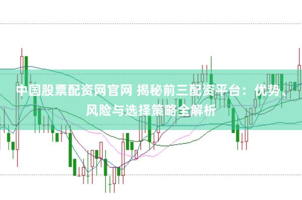 中国股票配资网官网 揭秘前三配资平台：优势、风险与选择策略全解析