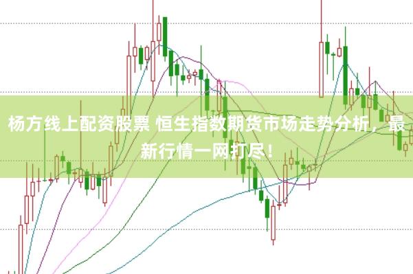杨方线上配资股票 恒生指数期货市场走势分析，最新行情一网打尽！