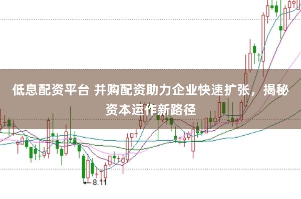低息配资平台 并购配资助力企业快速扩张，揭秘资本运作新路径