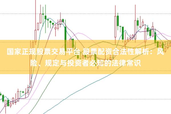 国家正规股票交易平台 股票配资合法性解析：风险、规定与投资者必知的法律常识