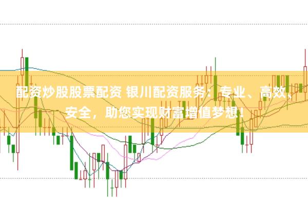 配资炒股股票配资 银川配资服务：专业、高效、安全，助您实现财富增值梦想！