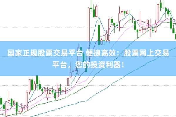 国家正规股票交易平台 便捷高效：股票网上交易平台，您的投资利器！