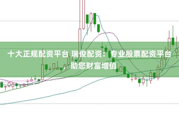 十大正规配资平台 瑞俊配资：专业股票配资平台，助您财富增值