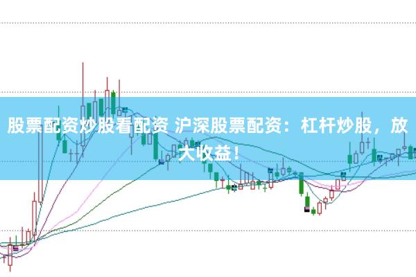 股票配资炒股看配资 沪深股票配资：杠杆炒股，放大收益！