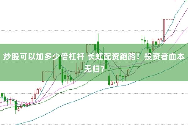 炒股可以加多少倍杠杆 长虹配资跑路！投资者血本无归？
