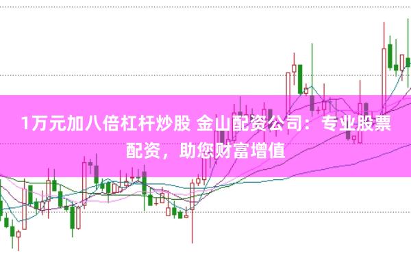 1万元加八倍杠杆炒股 金山配资公司：专业股票配资，助您财富增值