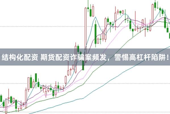 结构化配资 期货配资诈骗案频发，警惕高杠杆陷阱！