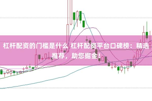 杠杆配资的门槛是什么 杠杆配资平台口碑榜：精选推荐，助您掘金！