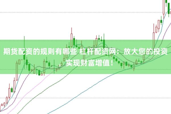 期货配资的规则有哪些 杠杆配资网：放大您的投资，实现财富增值！
