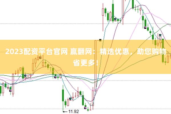 2023配资平台官网 赢翻网：精选优惠，助您购物省更多！