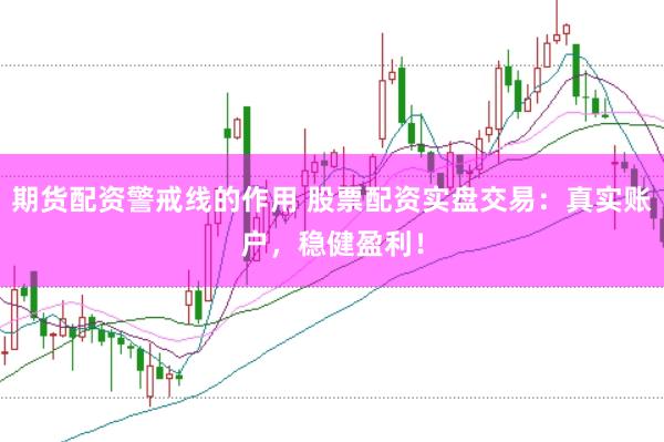 期货配资警戒线的作用 股票配资实盘交易：真实账户，稳健盈利！