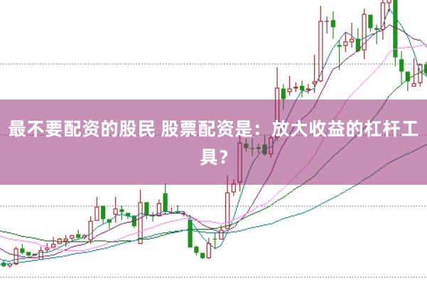 最不要配资的股民 股票配资是：放大收益的杠杆工具？