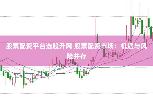 股票配资平台选股升网 股票配资市场：机遇与风险并存