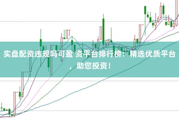 实盘配资违规吗可盈 资平台排行榜：精选优质平台，助您投资！
