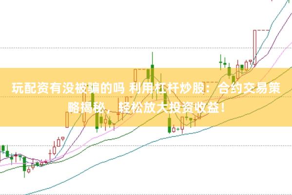 玩配资有没被骗的吗 利用杠杆炒股：合约交易策略揭秘，轻松放大投资收益！
