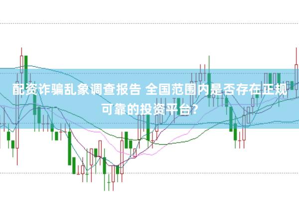 配资诈骗乱象调查报告 全国范围内是否存在正规可靠的投资平台？