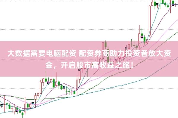 大数据需要电脑配资 配资券商助力投资者放大资金，开启股市高收益之旅！