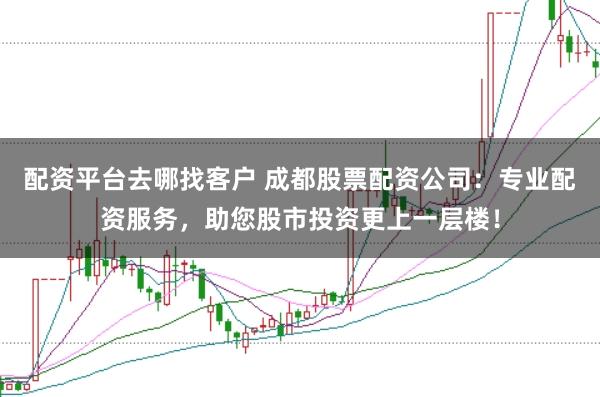 配资平台去哪找客户 成都股票配资公司：专业配资服务，助您股市投资更上一层楼！