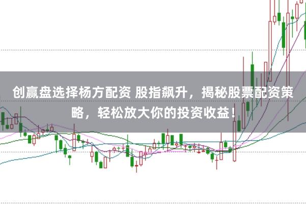创赢盘选择杨方配资 股指飙升，揭秘股票配资策略，轻松放大你的投资收益！