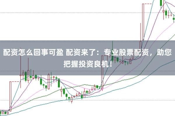 配资怎么回事可盈 配资来了：专业股票配资，助您把握投资良机！
