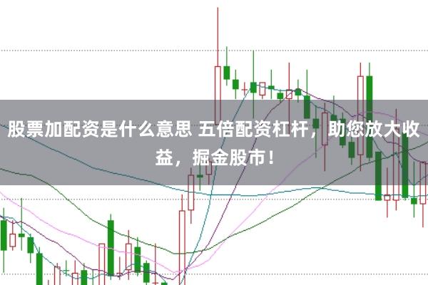 股票加配资是什么意思 五倍配资杠杆，助您放大收益，掘金股市！