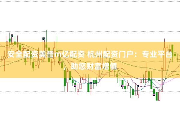安全配资美誉m亿配资 杭州配资门户：专业平台，助您财富增值