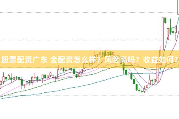 股票配资广东 金配资怎么样？风险高吗？收益如何？