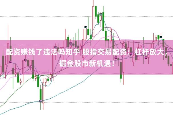 配资赚钱了违法吗知乎 股指交易配资：杠杆放大，掘金股市新机遇！
