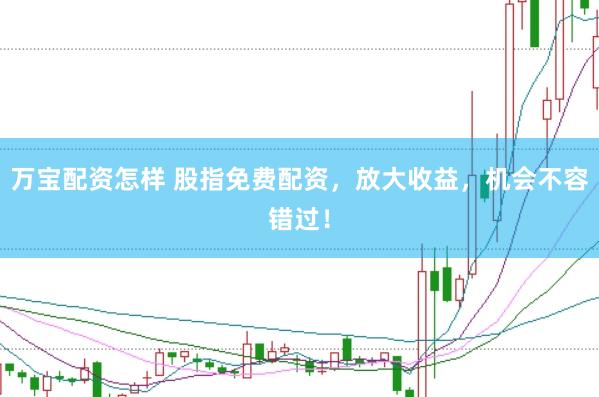 万宝配资怎样 股指免费配资，放大收益，机会不容错过！