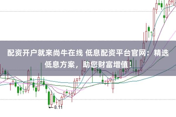 配资开户就来尚牛在线 低息配资平台官网：精选低息方案，助您财富增值！
