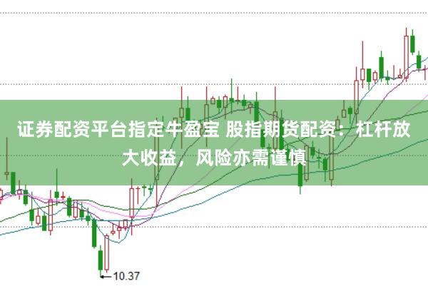 证券配资平台指定牛盈宝 股指期货配资：杠杆放大收益，风险亦需谨慎